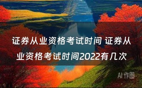 证券从业资格考试时间 证券从业资格考试时间2022有几次