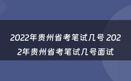 2022年贵州省考笔试几号 2022年贵州省考笔试几号面试