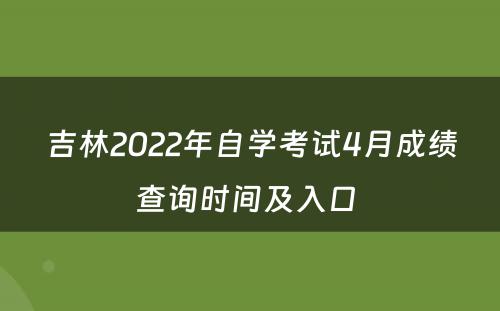 吉林2022年自学考试4月成绩查询时间及入口 