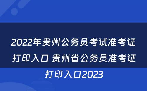 2022年贵州公务员考试准考证打印入口 贵州省公务员准考证打印入口2023