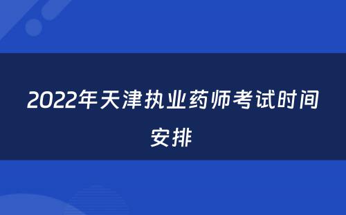 2022年天津执业药师考试时间安排 