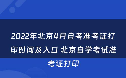 2022年北京4月自考准考证打印时间及入口 北京自学考试准考证打印