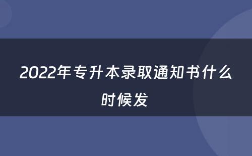 2022年专升本录取通知书什么时候发 