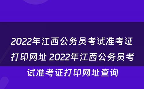 2022年江西公务员考试准考证打印网址 2022年江西公务员考试准考证打印网址查询