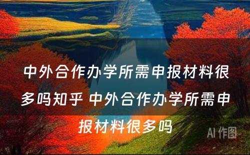 中外合作办学所需申报材料很多吗知乎 中外合作办学所需申报材料很多吗