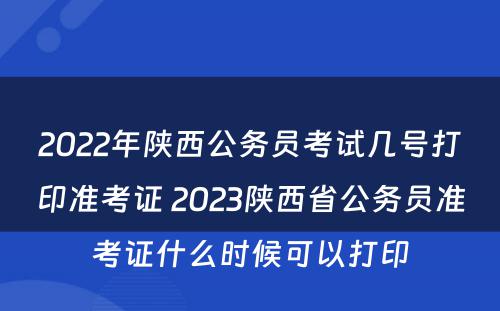 2022年陕西公务员考试几号打印准考证 2023陕西省公务员准考证什么时候可以打印