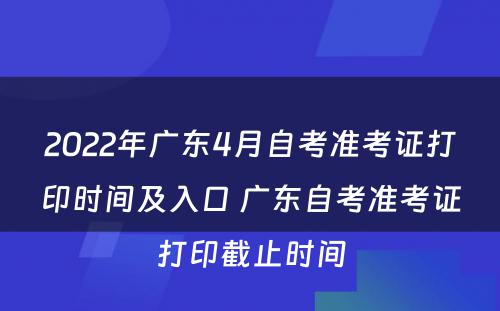 2022年广东4月自考准考证打印时间及入口 广东自考准考证打印截止时间