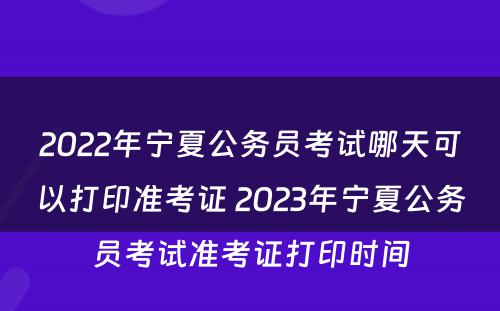 2022年宁夏公务员考试哪天可以打印准考证 2023年宁夏公务员考试准考证打印时间