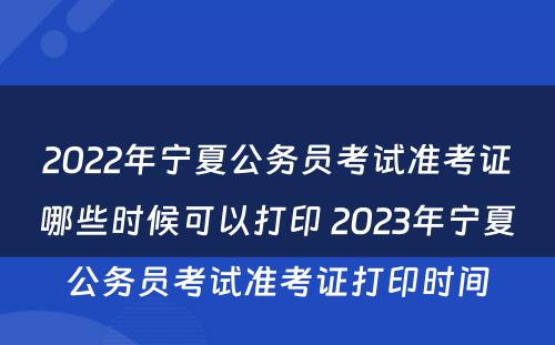 2022年宁夏公务员考试准考证哪些时候可以打印 2023年宁夏公务员考试准考证打印时间