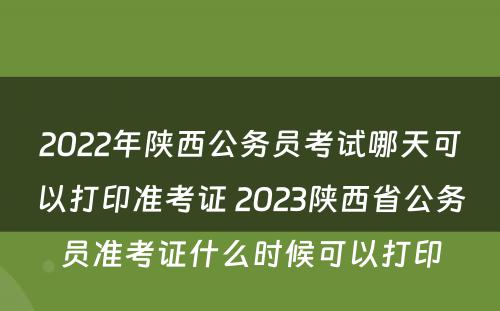 2022年陕西公务员考试哪天可以打印准考证 2023陕西省公务员准考证什么时候可以打印