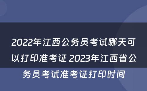 2022年江西公务员考试哪天可以打印准考证 2023年江西省公务员考试准考证打印时间