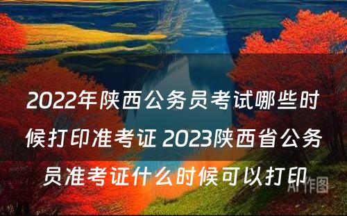 2022年陕西公务员考试哪些时候打印准考证 2023陕西省公务员准考证什么时候可以打印