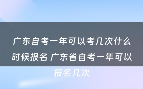 广东自考一年可以考几次什么时候报名 广东省自考一年可以报名几次