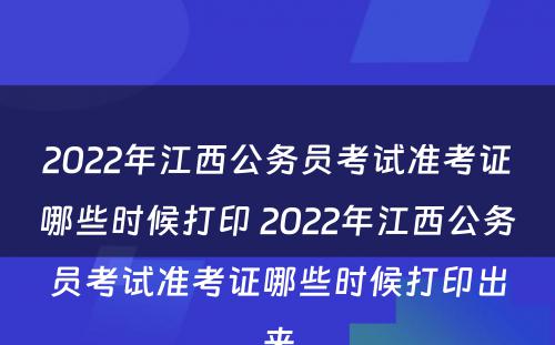 2022年江西公务员考试准考证哪些时候打印 2022年江西公务员考试准考证哪些时候打印出来