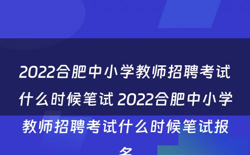 2022合肥中小学教师招聘考试什么时候笔试 2022合肥中小学教师招聘考试什么时候笔试报名