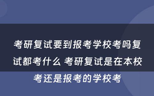 考研复试要到报考学校考吗复试都考什么 考研复试是在本校考还是报考的学校考