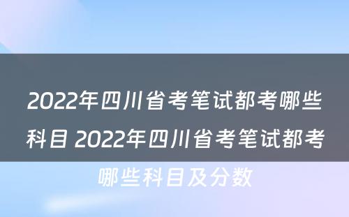 2022年四川省考笔试都考哪些科目 2022年四川省考笔试都考哪些科目及分数