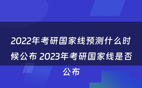 2022年考研国家线预测什么时候公布 2023年考研国家线是否公布
