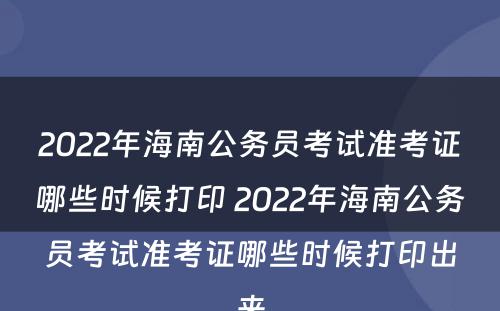 2022年海南公务员考试准考证哪些时候打印 2022年海南公务员考试准考证哪些时候打印出来