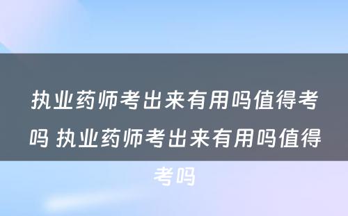 执业药师考出来有用吗值得考吗 执业药师考出来有用吗值得考吗