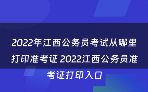 2022年江西公务员考试从哪里打印准考证 2022江西公务员准考证打印入口
