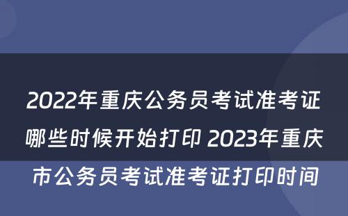 2022年重庆公务员考试准考证哪些时候开始打印 2023年重庆市公务员考试准考证打印时间