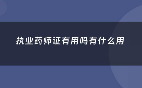 执业药师证有用吗有什么用 