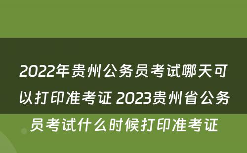 2022年贵州公务员考试哪天可以打印准考证 2023贵州省公务员考试什么时候打印准考证