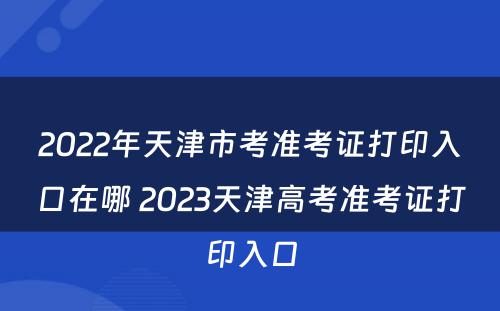 2022年天津市考准考证打印入口在哪 2023天津高考准考证打印入口