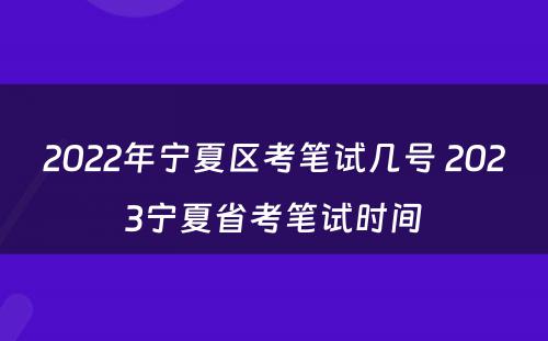 2022年宁夏区考笔试几号 2023宁夏省考笔试时间