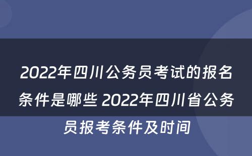 2022年四川公务员考试的报名条件是哪些 2022年四川省公务员报考条件及时间