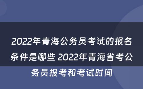 2022年青海公务员考试的报名条件是哪些 2022年青海省考公务员报考和考试时间