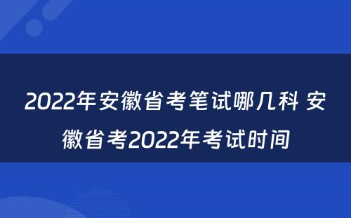 2022年安徽省考笔试哪几科 安徽省考2022年考试时间