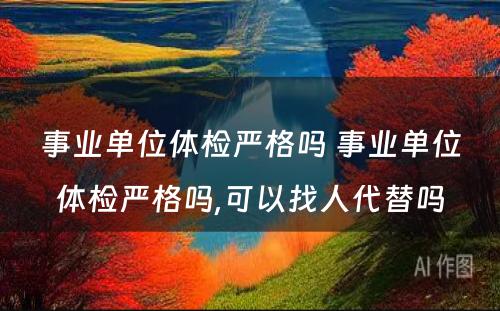 事业单位体检严格吗 事业单位体检严格吗,可以找人代替吗