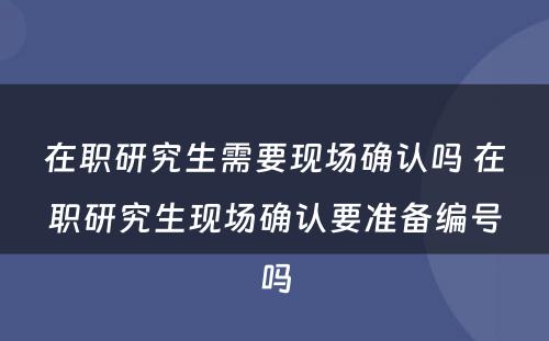 在职研究生需要现场确认吗 在职研究生现场确认要准备编号吗