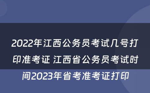 2022年江西公务员考试几号打印准考证 江西省公务员考试时间2023年省考准考证打印