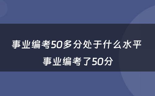 事业编考50多分处于什么水平 事业编考了50分