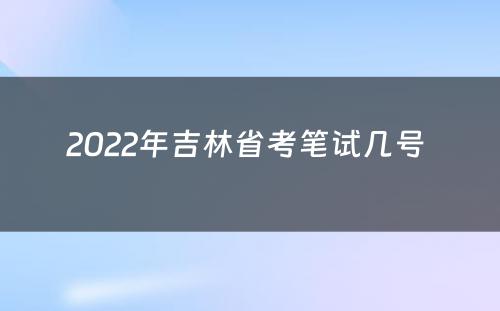 2022年吉林省考笔试几号 