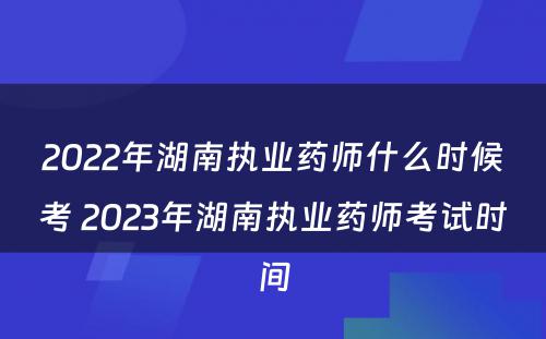 2022年湖南执业药师什么时候考 2023年湖南执业药师考试时间