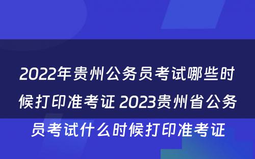 2022年贵州公务员考试哪些时候打印准考证 2023贵州省公务员考试什么时候打印准考证