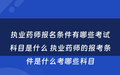 执业药师报名条件有哪些考试科目是什么 执业药师的报考条件是什么考哪些科目