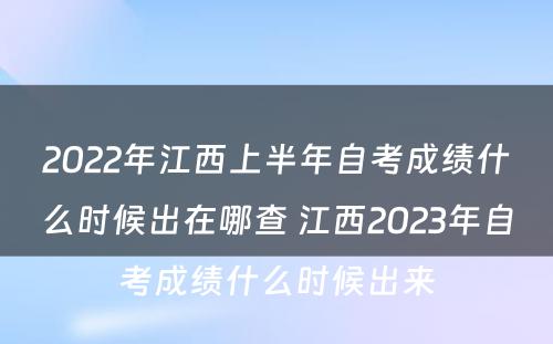 2022年江西上半年自考成绩什么时候出在哪查 江西2023年自考成绩什么时候出来
