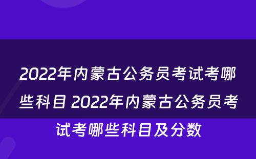 2022年内蒙古公务员考试考哪些科目 2022年内蒙古公务员考试考哪些科目及分数