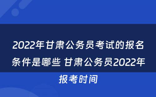 2022年甘肃公务员考试的报名条件是哪些 甘肃公务员2022年报考时间