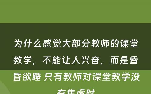 为什么感觉大部分教师的课堂教学，不能让人兴奋，而是昏昏欲睡 只有教师对课堂教学没有焦虑时