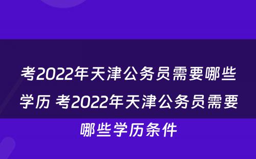 考2022年天津公务员需要哪些学历 考2022年天津公务员需要哪些学历条件