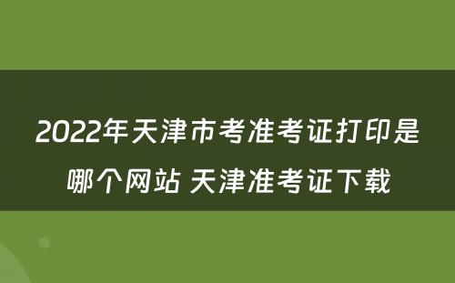 2022年天津市考准考证打印是哪个网站 天津准考证下载