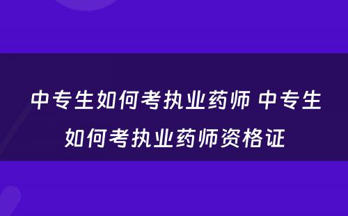 中专生如何考执业药师 中专生如何考执业药师资格证