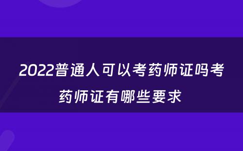 2022普通人可以考药师证吗考药师证有哪些要求 