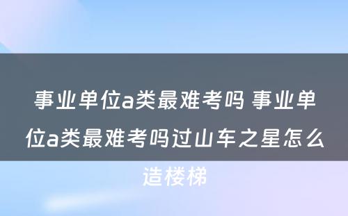 事业单位a类最难考吗 事业单位a类最难考吗过山车之星怎么造楼梯